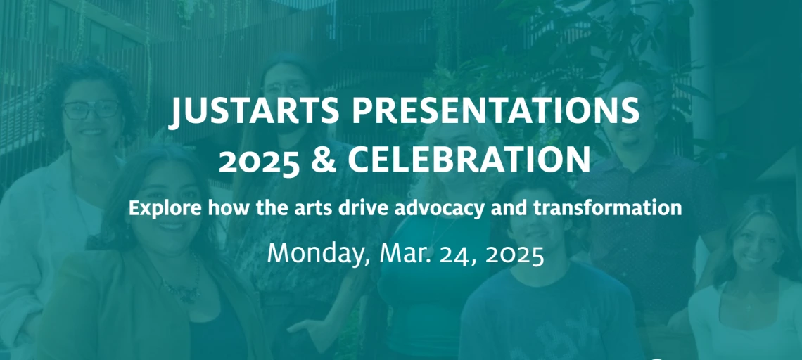 JustArts Presentations 2025 & Celebration Explore how the arts drive advocacy and transformation Monday, March 24, 2025